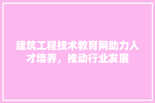 建筑工程技术教育网助力人才培养，推动行业发展 中式风格装饰