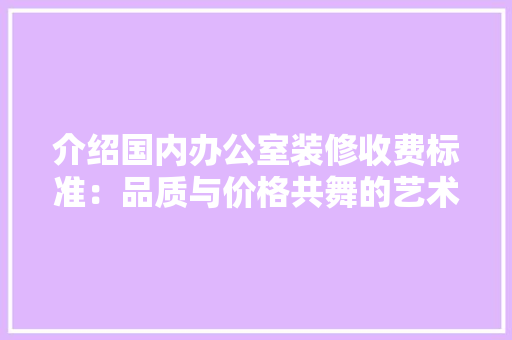 介绍国内办公室装修收费标准：品质与价格共舞的艺术 家居装修