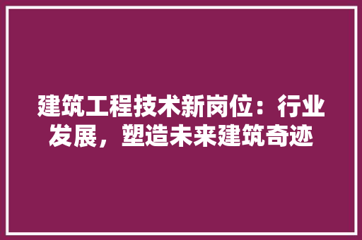 建筑工程技术新岗位：行业发展，塑造未来建筑奇迹 中式风格装饰