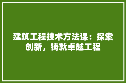 建筑工程技术方法课：探索创新，铸就卓越工程 中式风格装饰