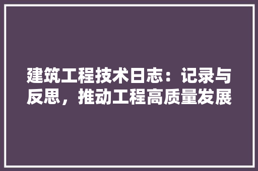 建筑工程技术日志：记录与反思，推动工程高质量发展 中式风格装饰