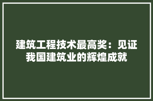 建筑工程技术最高奖：见证我国建筑业的辉煌成就
