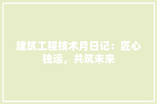 建筑工程技术月日记：匠心独运，共筑未来 中式风格装饰