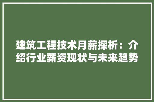 建筑工程技术月薪探析：介绍行业薪资现状与未来趋势 中式风格装饰