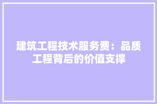 建筑工程技术服务费：品质工程背后的价值支撑 中式风格装饰
