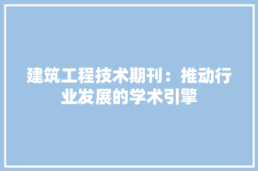 建筑工程技术期刊：推动行业发展的学术引擎