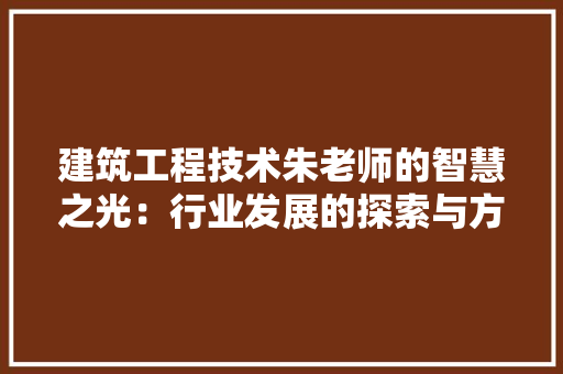 建筑工程技术朱老师的智慧之光：行业发展的探索与方法 中式风格装饰