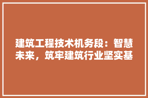 建筑工程技术机务段：智慧未来，筑牢建筑行业坚实基石 中式风格装饰
