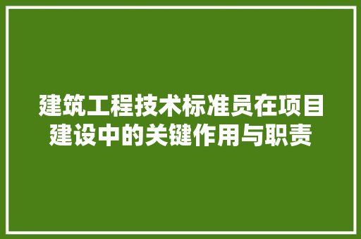 建筑工程技术标准员在项目建设中的关键作用与职责 中式风格装饰