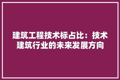 建筑工程技术标占比：技术建筑行业的未来发展方向 中式风格装饰