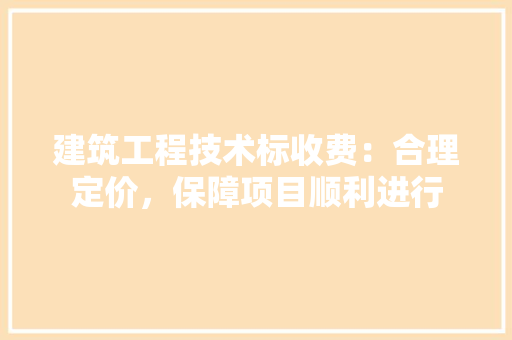 建筑工程技术标收费：合理定价，保障项目顺利进行 中式风格装饰