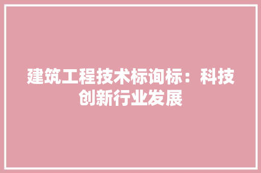 建筑工程技术标询标：科技创新行业发展 中式风格装饰