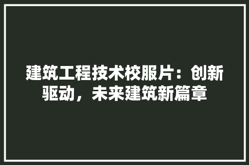 建筑工程技术校服片：创新驱动，未来建筑新篇章 中式风格装饰