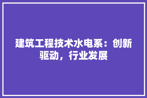 建筑工程技术水电系：创新驱动，行业发展 中式风格装饰