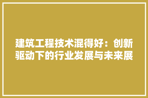 建筑工程技术混得好：创新驱动下的行业发展与未来展望 中式风格装饰