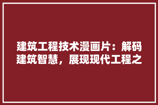 建筑工程技术漫画片：解码建筑智慧，展现现代工程之美 中式风格装饰