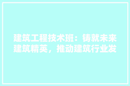 建筑工程技术班：铸就未来建筑精英，推动建筑行业发展