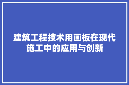 建筑工程技术用画板在现代施工中的应用与创新