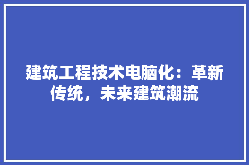 建筑工程技术电脑化：革新传统，未来建筑潮流 中式风格装饰
