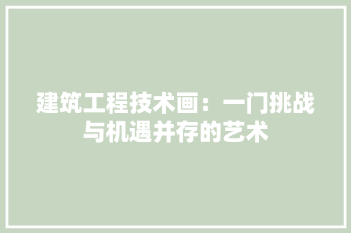 建筑工程技术画：一门挑战与机遇并存的艺术