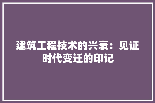 建筑工程技术的兴衰：见证时代变迁的印记