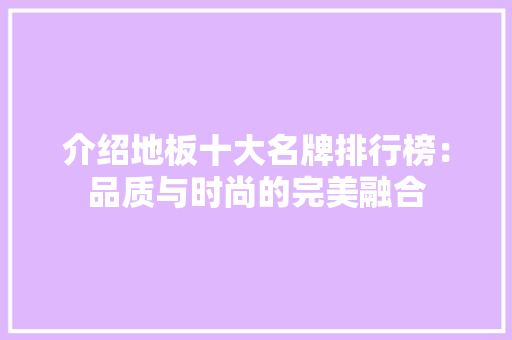 介绍地板十大名牌排行榜：品质与时尚的完美融合 家居装修