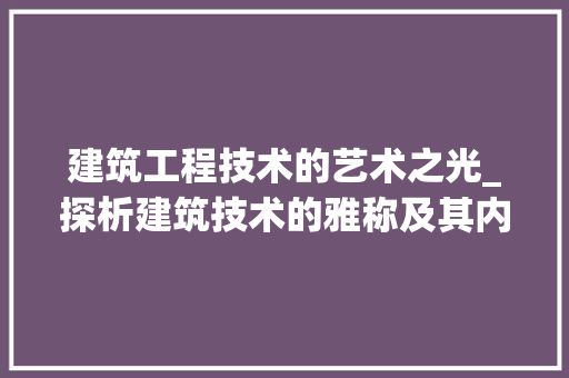 建筑工程技术的艺术之光_探析建筑技术的雅称及其内涵 中式风格装饰
