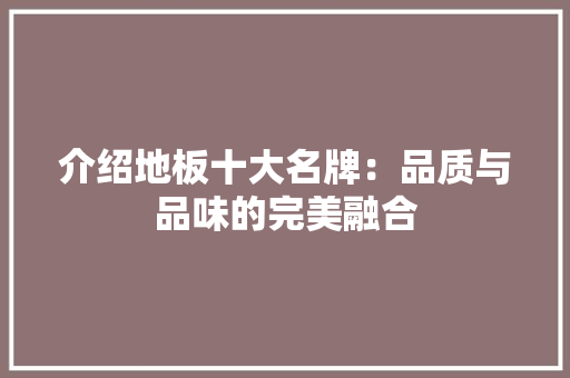 介绍地板十大名牌：品质与品味的完美融合 家居装修