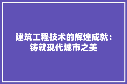 建筑工程技术的辉煌成就：铸就现代城市之美