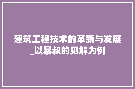 建筑工程技术的革新与发展_以暴叔的见解为例 中式风格装饰