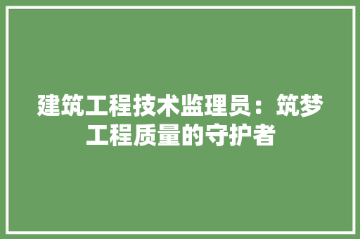 建筑工程技术监理员：筑梦工程质量的守护者 中式风格装饰