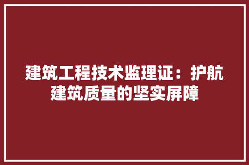 建筑工程技术监理证：护航建筑质量的坚实屏障 中式风格装饰