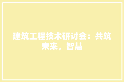 建筑工程技术研讨会：共筑未来，智慧 中式风格装饰