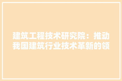 建筑工程技术研究院：推动我国建筑行业技术革新的领军力量 中式风格装饰