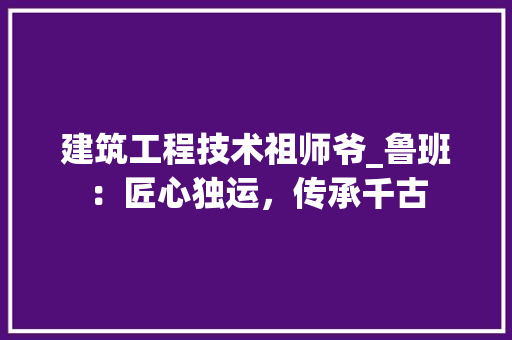 建筑工程技术祖师爷_鲁班：匠心独运，传承千古