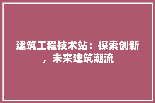 建筑工程技术站：探索创新，未来建筑潮流 中式风格装饰