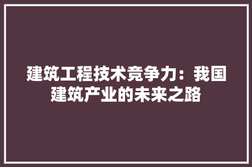建筑工程技术竞争力：我国建筑产业的未来之路 中式风格装饰