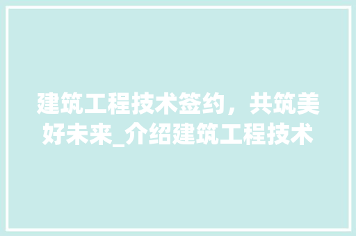 建筑工程技术签约，共筑美好未来_介绍建筑工程技术签约的重要性与流程 中式风格装饰