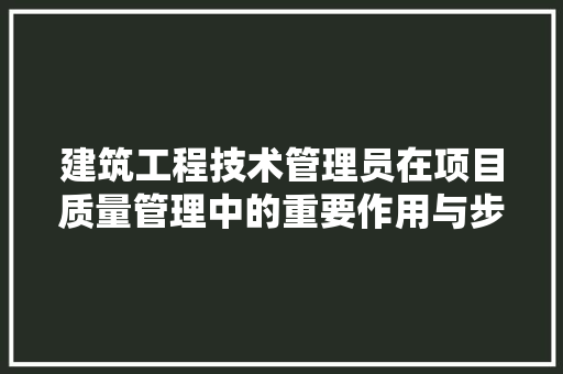 建筑工程技术管理员在项目质量管理中的重要作用与步骤 中式风格装饰