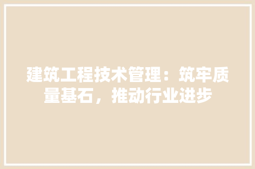 建筑工程技术管理：筑牢质量基石，推动行业进步 中式风格装饰