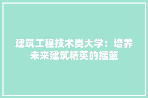 建筑工程技术类大学：培养未来建筑精英的摇篮