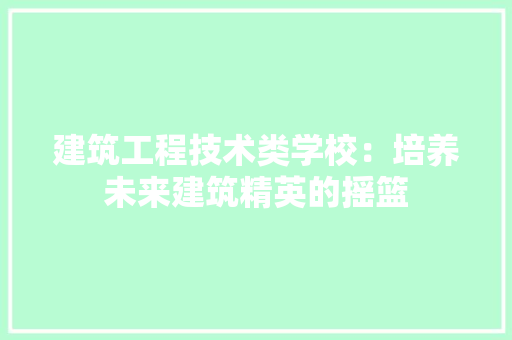 建筑工程技术类学校：培养未来建筑精英的摇篮