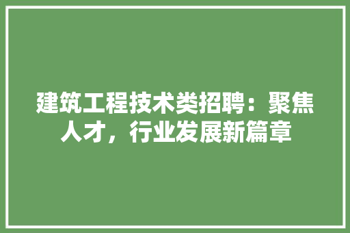 建筑工程技术类招聘：聚焦人才，行业发展新篇章 中式风格装饰