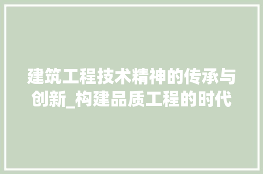 建筑工程技术精神的传承与创新_构建品质工程的时代篇章