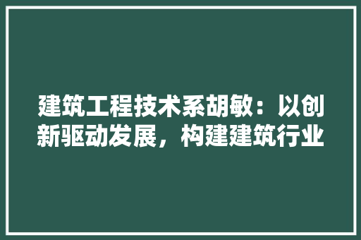 建筑工程技术系胡敏：以创新驱动发展，构建建筑行业未来 中式风格装饰