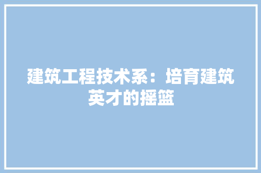 建筑工程技术系：培育建筑英才的摇篮 中式风格装饰