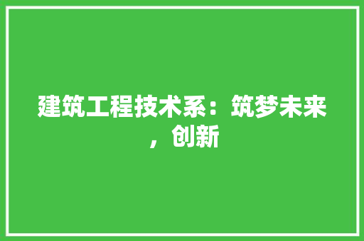 建筑工程技术系：筑梦未来，创新