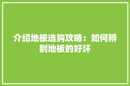 介绍地板选购攻略：如何辨别地板的好坏 家居装修