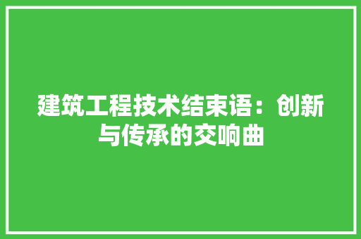 建筑工程技术结束语：创新与传承的交响曲