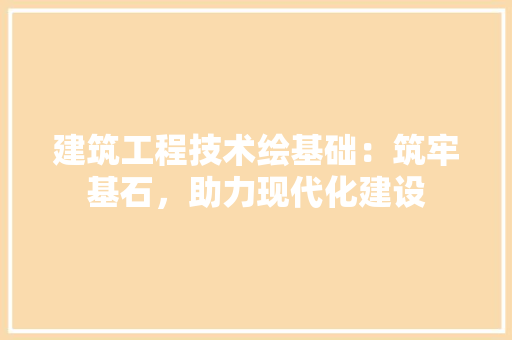 建筑工程技术绘基础：筑牢基石，助力现代化建设 中式风格装饰